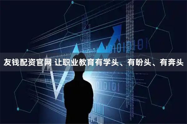 友钱配资官网 让职业教育有学头、有盼头、有奔头