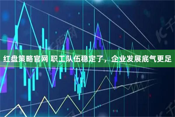 红盘策略官网 职工队伍稳定了,企业发展底气更足