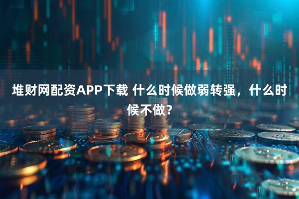 堆财网配资APP下载 什么时候做弱转强,什么时候不做?