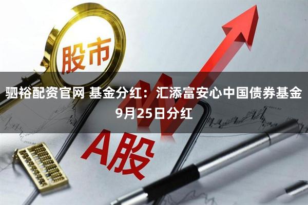 驷裕配资官网 基金分红:汇添富安心中国债券基金9月25日分红