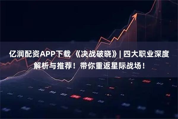 亿润配资APP下载 《决战破晓》| 四大职业深度解析与推荐!带你重返星际战场!