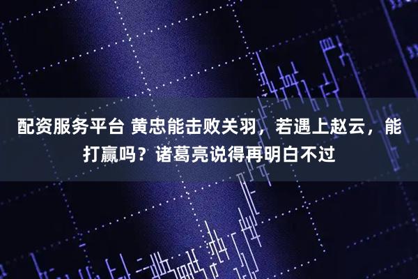 配资服务平台 黄忠能击败关羽,若遇上赵云,能打赢吗?诸葛亮说得再明白不过