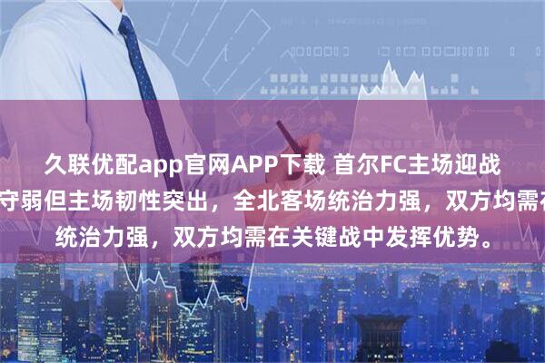 久联优配app官网APP下载 首尔FC主场迎战全北现代,首尔攻强守弱但主场韧性突出,全北客场统治力强,双方均需在关键战中发挥优势。