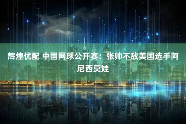 辉煌优配 中国网球公开赛:张帅不敌美国选手阿尼西莫娃