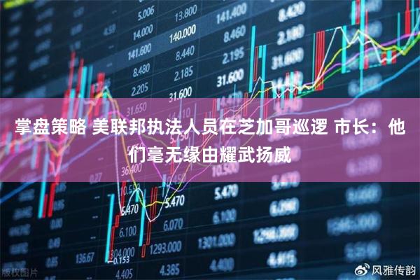 掌盘策略 美联邦执法人员在芝加哥巡逻 市长:他们毫无缘由耀武扬威