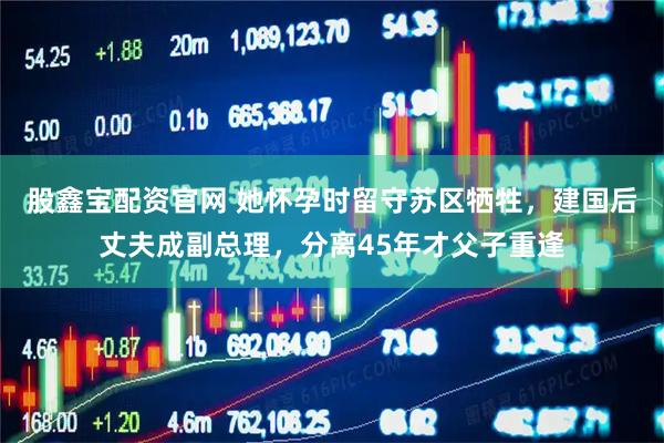 股鑫宝配资官网 她怀孕时留守苏区牺牲,建国后丈夫成副总理,分离45年才父子重逢