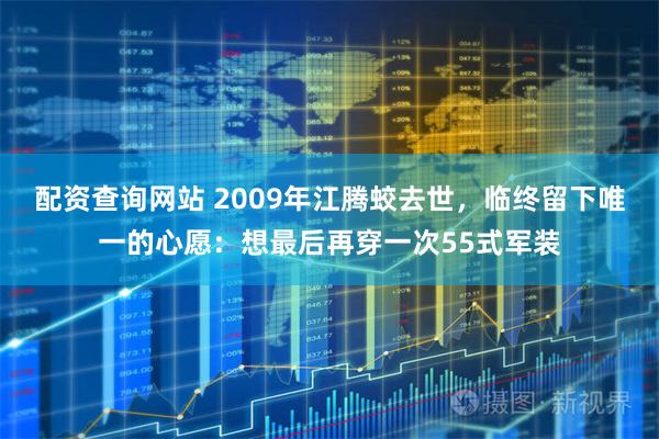 配资查询网站 2009年江腾蛟去世,临终留下唯一的心愿:想最后再穿一次55式军装