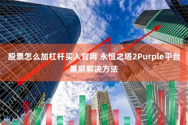 股票怎么加杠杆买入官网 永恒之塔2Purple平台黑屏解决方法