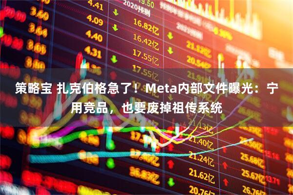 策略宝 扎克伯格急了!Meta内部文件曝光:宁用竞品,也要废掉祖传系统