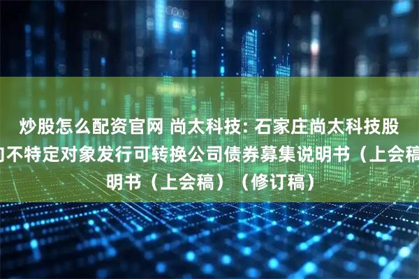 炒股怎么配资官网 尚太科技: 石家庄尚太科技股份有限公司向不特定对象发行可转换公司债券募集说明书（上会稿）（修订稿）