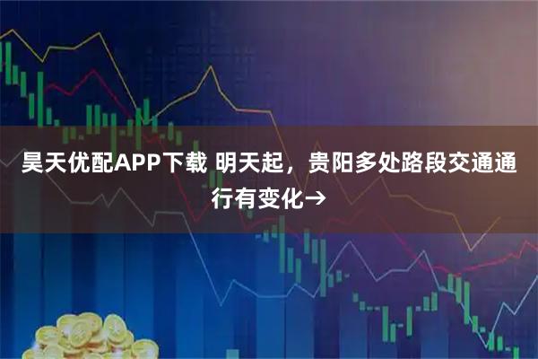 昊天优配APP下载 明天起，贵阳多处路段交通通行有变化→
