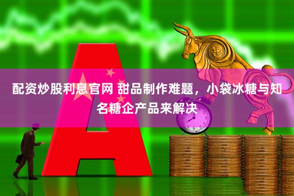 配资炒股利息官网 甜品制作难题,小袋冰糖与知名糖企产品来解决
