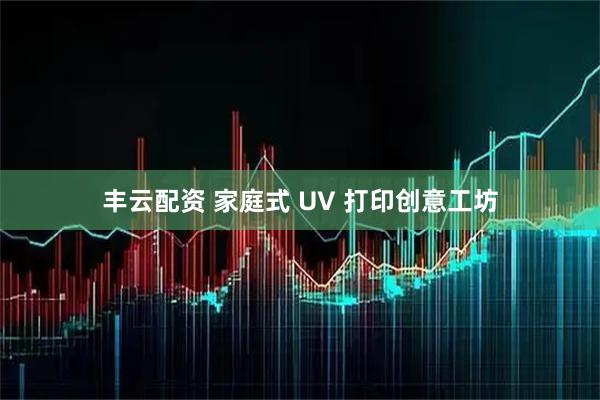 丰云配资 家庭式 UV 打印创意工坊