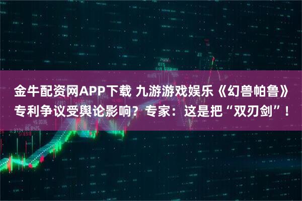 金牛配资网APP下载 九游游戏娱乐《幻兽帕鲁》专利争议受舆论影响？专家：这是把“双刃剑”！
