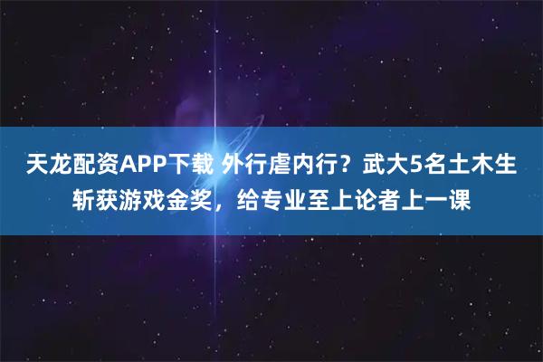 天龙配资APP下载 外行虐内行？武大5名土木生斩获游戏金奖，给专业至上论者上一课