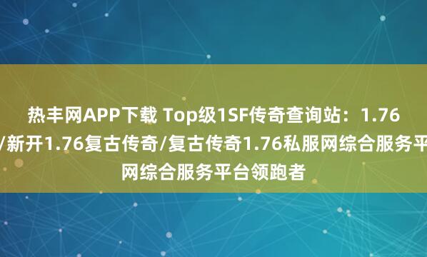 热丰网APP下载 Top级1SF传奇查询站：1.76复古传奇/新开1.76复古传奇/复古传奇1.76私服网综合服务平台领跑者