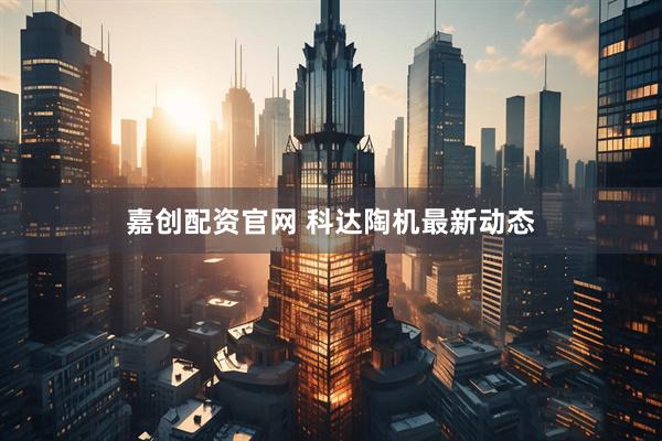 嘉创配资官网 科达陶机最新动态