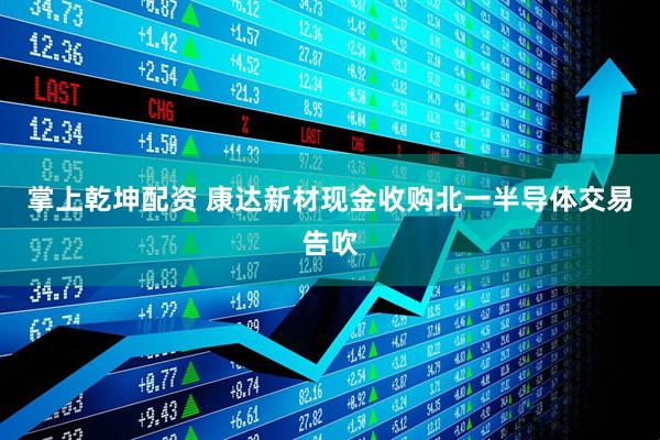 掌上乾坤配资 康达新材现金收购北一半导体交易告吹