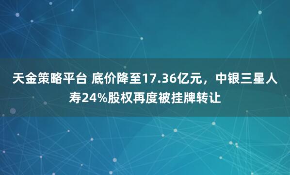 天金策略平台 底价降至17.36亿元，中银三星人寿24%股权再度被挂牌转让