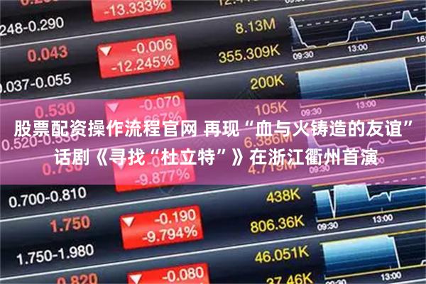 股票配资操作流程官网 再现“血与火铸造的友谊” 话剧《寻找“杜立特”》在浙江衢州首演