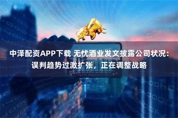中泽配资APP下载 无忧酒业发文披露公司状况：误判趋势过激扩张，正在调整战略