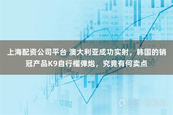 上海配资公司平台 澳大利亚成功实射,韩国的销冠产品K9自行榴弹炮,究竟有何卖点