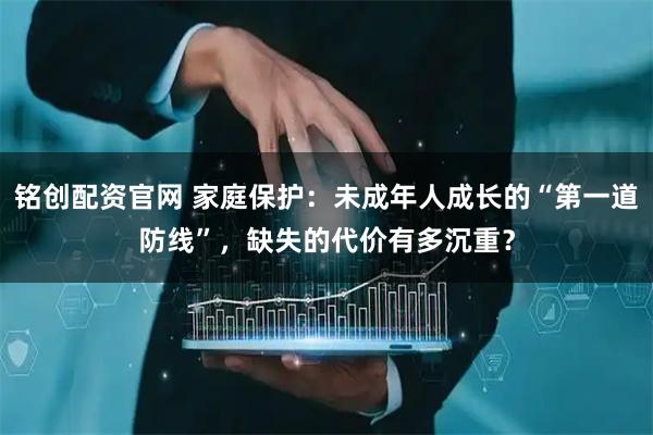铭创配资官网 家庭保护:未成年人成长的“第一道防线”,缺失的代价有多沉重?