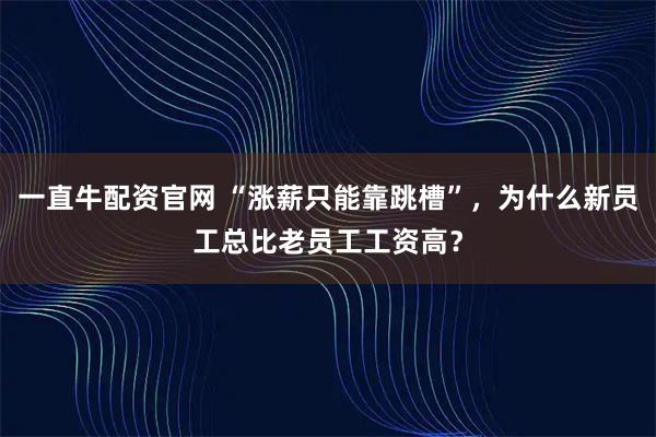 一直牛配资官网 “涨薪只能靠跳槽”，为什么新员工总比老员工工资高？