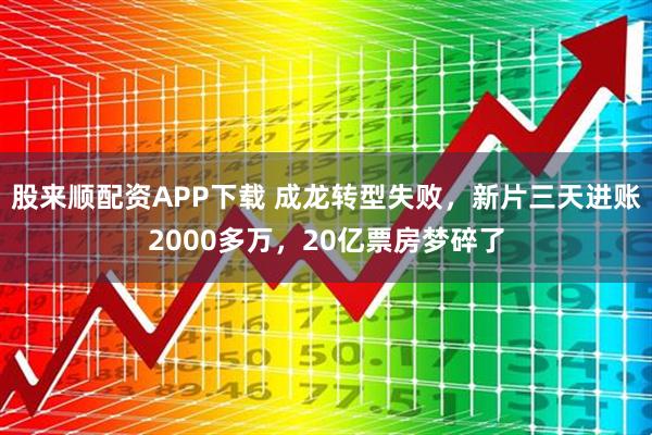 股来顺配资APP下载 成龙转型失败,新片三天进账2000多万,20亿票房梦碎了