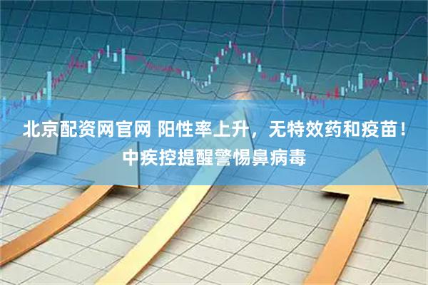 北京配资网官网 阳性率上升，无特效药和疫苗！中疾控提醒警惕鼻病毒
