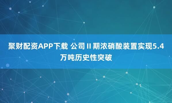 聚财配资APP下载 公司Ⅱ期浓硝酸装置实现5.4万吨历史性突破