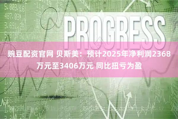 豌豆配资官网 贝斯美：预计2025年净利润2368万元至3406万元 同比扭亏为盈