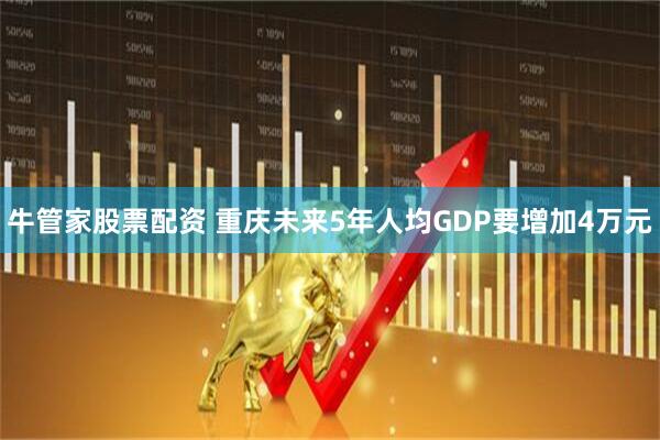 牛管家股票配资 重庆未来5年人均GDP要增加4万元