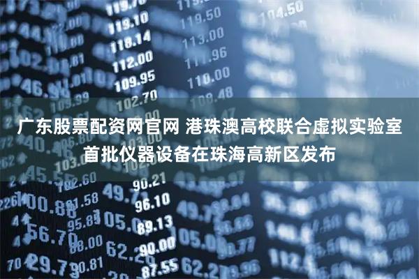 广东股票配资网官网 港珠澳高校联合虚拟实验室首批仪器设备在珠海高新区发布