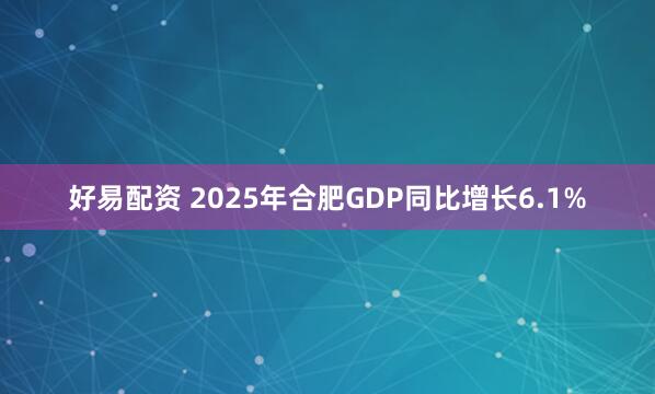 好易配资 2025年合肥GDP同比增长6.1%