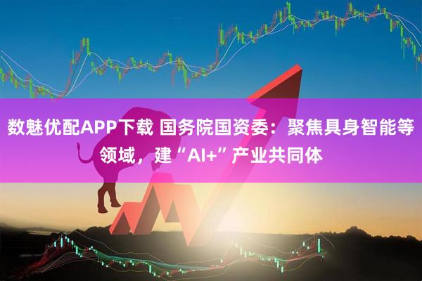 数魅优配APP下载 国务院国资委：聚焦具身智能等领域，建“AI+”产业共同体
