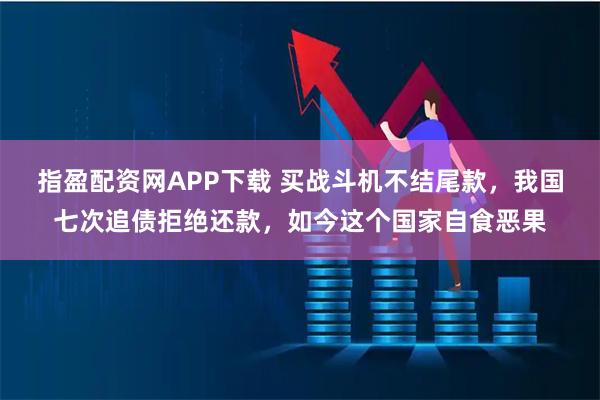 指盈配资网APP下载 买战斗机不结尾款，我国七次追债拒绝还款，如今这个国家自食恶果