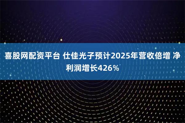 喜股网配资平台 仕佳光子预计2025年营收倍增 净利润增长426%