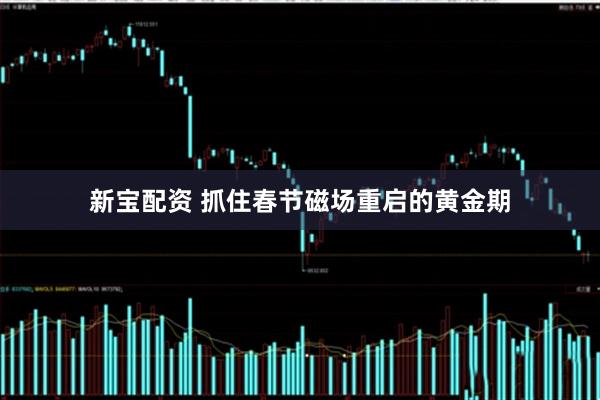 新宝配资 抓住春节磁场重启的黄金期