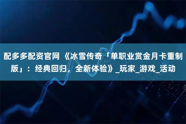 配多多配资官网 《冰雪传奇「单职业赏金月卡重制版」：经典回归，全新体验》_玩家_游戏_活动