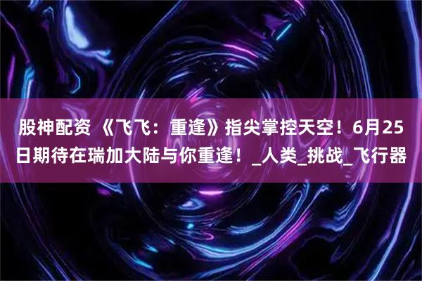 股神配资 《飞飞：重逢》指尖掌控天空！6月25日期待在瑞加大陆与你重逢！_人类_挑战_飞行器