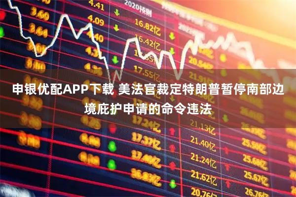 申银优配APP下载 美法官裁定特朗普暂停南部边境庇护申请的命令违法