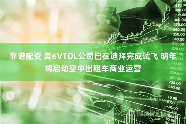 靠谱配资 美eVTOL公司已在迪拜完成试飞 明年将启动空中出租车商业运营