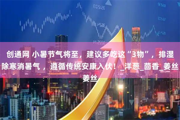 创通网 小暑节气将至，建议多吃这“3物”，排湿除寒消暑气 ，遵循传统安康入伏！_洋葱_茴香_姜丝