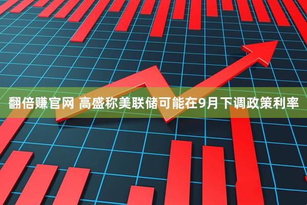 翻倍赚官网 高盛称美联储可能在9月下调政策利率