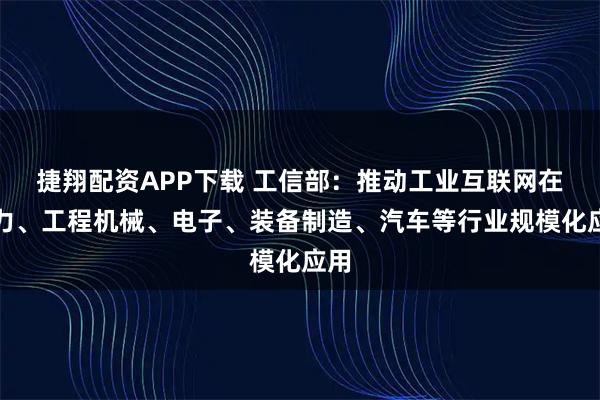 捷翔配资APP下载 工信部：推动工业互联网在电力、工程机械、电子、装备制造、汽车等行业规模化应用