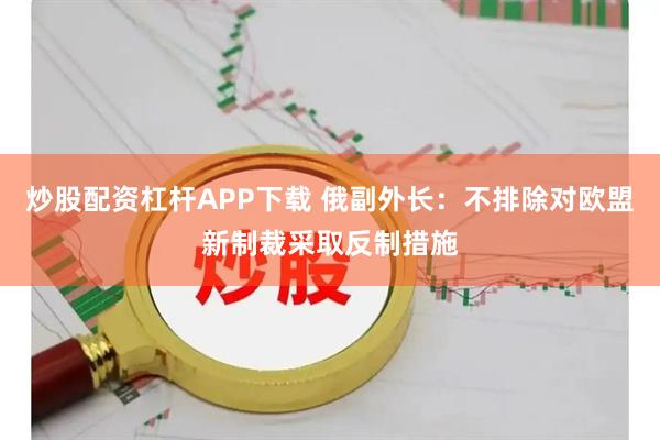 炒股配资杠杆APP下载 俄副外长：不排除对欧盟新制裁采取反制措施