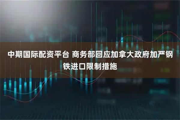 中期国际配资平台 商务部回应加拿大政府加严钢铁进口限制措施