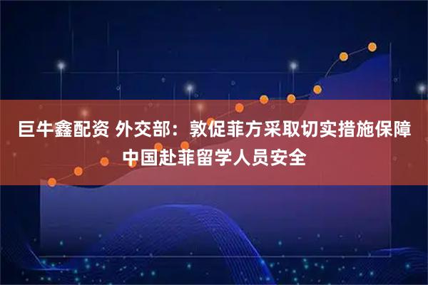 巨牛鑫配资 外交部：敦促菲方采取切实措施保障中国赴菲留学人员安全