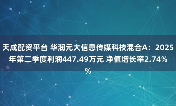 天成配资平台 华润元大信息传媒科技混合A：2025年第二季度利润447.49万元 净值增长率2.74%